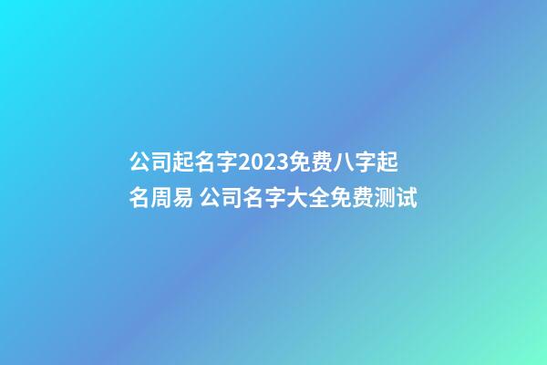 公司起名字2023免费八字起名周易 公司名字大全免费测试-第1张-公司起名-玄机派